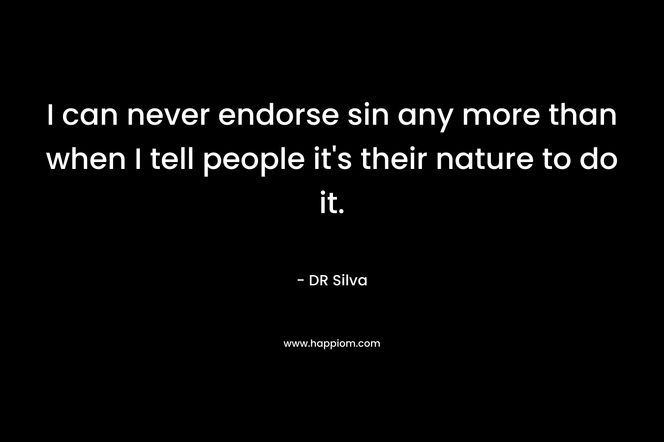 I can never endorse sin any more than when I tell people it’s their nature to do it. – DR Silva