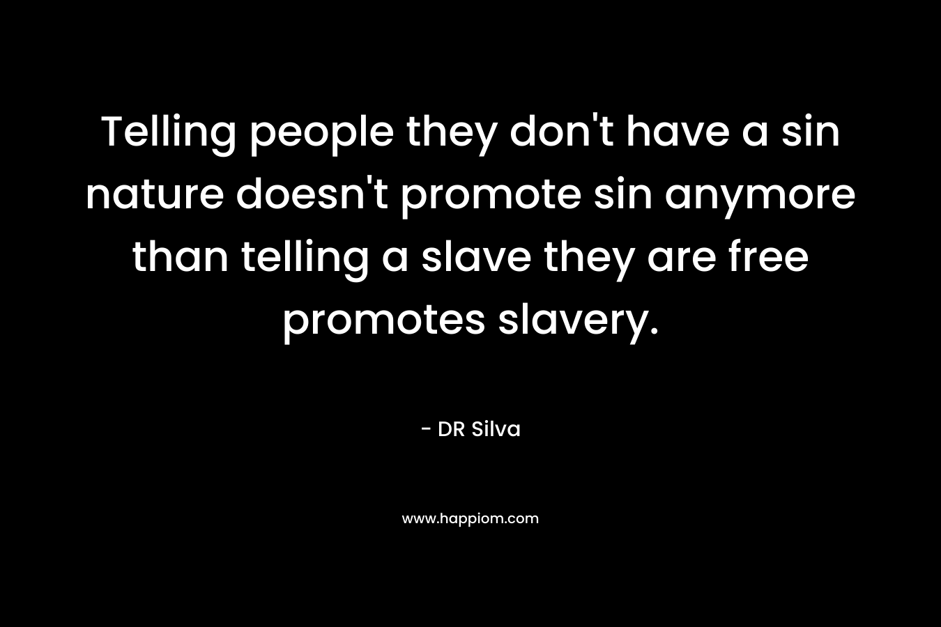 Telling people they don’t have a sin nature doesn’t promote sin anymore than telling a slave they are free promotes slavery. – DR Silva