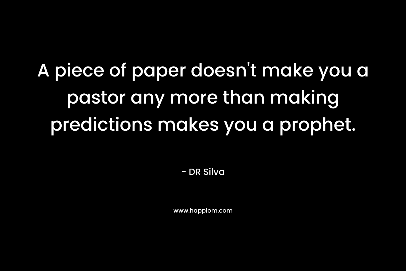 A piece of paper doesn’t make you a pastor any more than making predictions makes you a prophet. – DR Silva