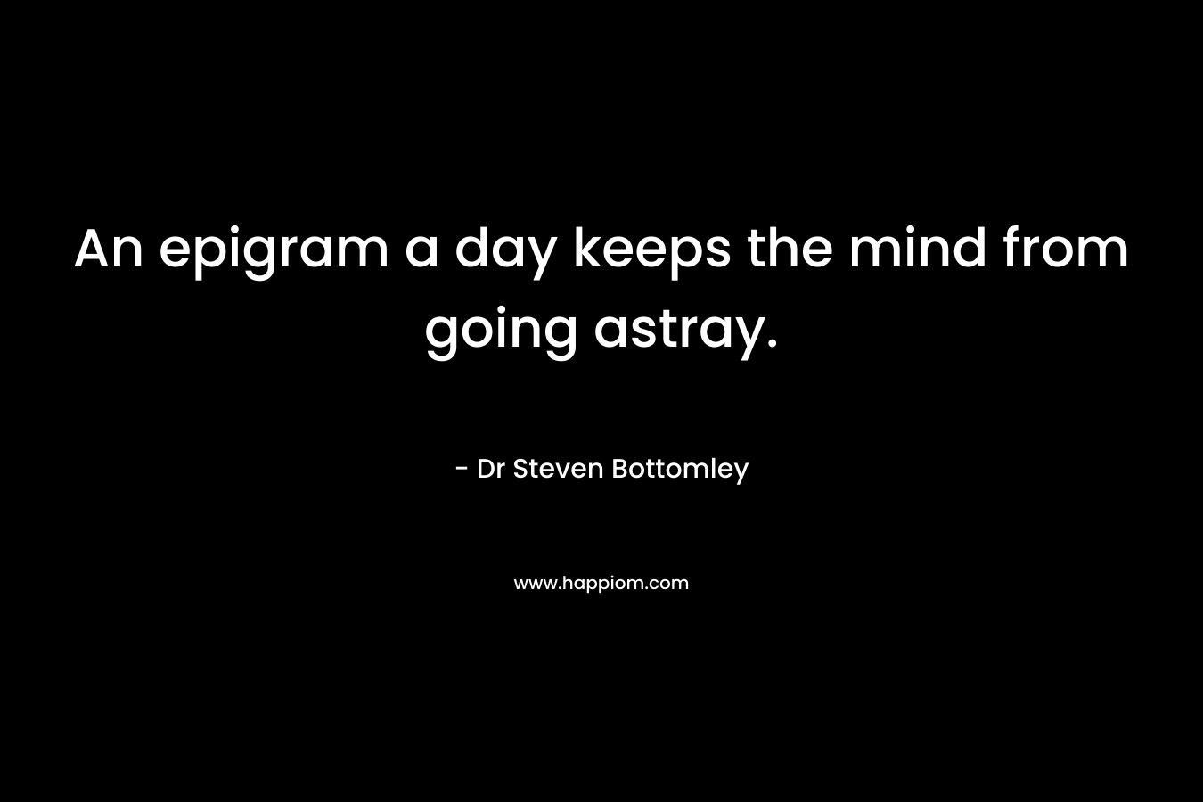 An epigram a day keeps the mind from going astray. – Dr Steven Bottomley