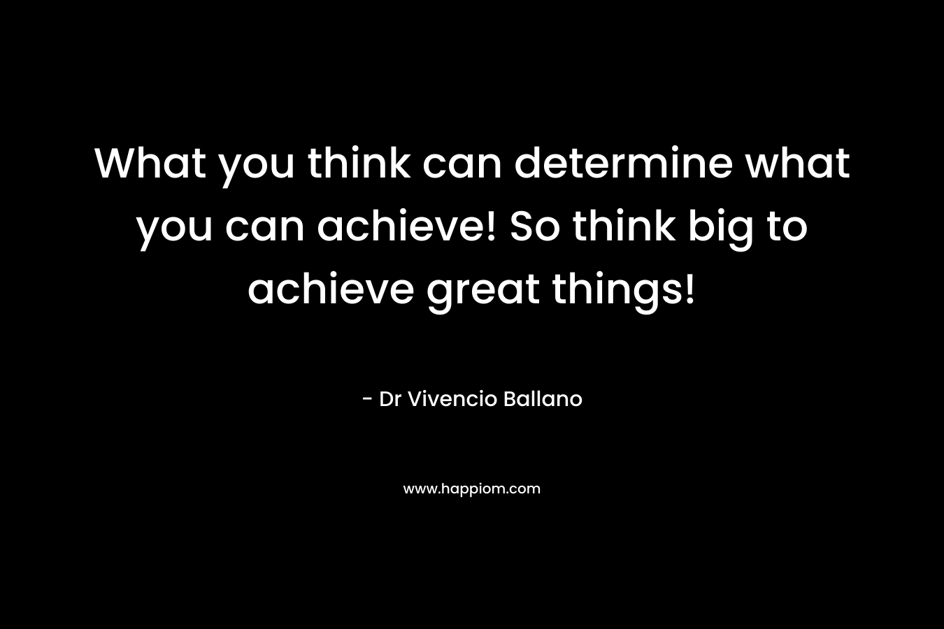 What you think can determine what you can achieve! So think big to achieve great things!