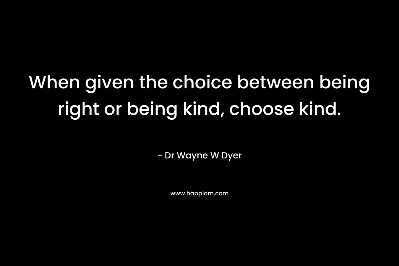 When given the choice between being right or being kind, choose kind.