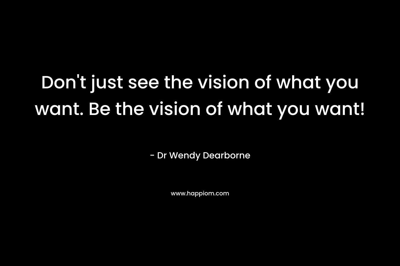 Don't just see the vision of what you want. Be the vision of what you want!