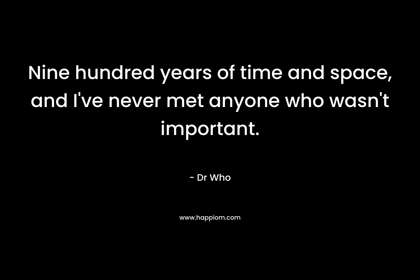 Nine hundred years of time and space, and I've never met anyone who wasn't important.