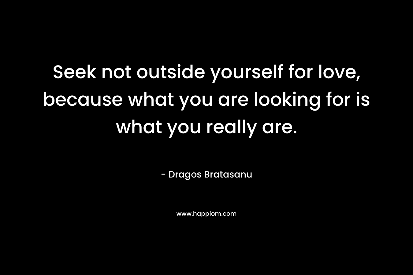 Seek not outside yourself for love, because what you are looking for is what you really are.
