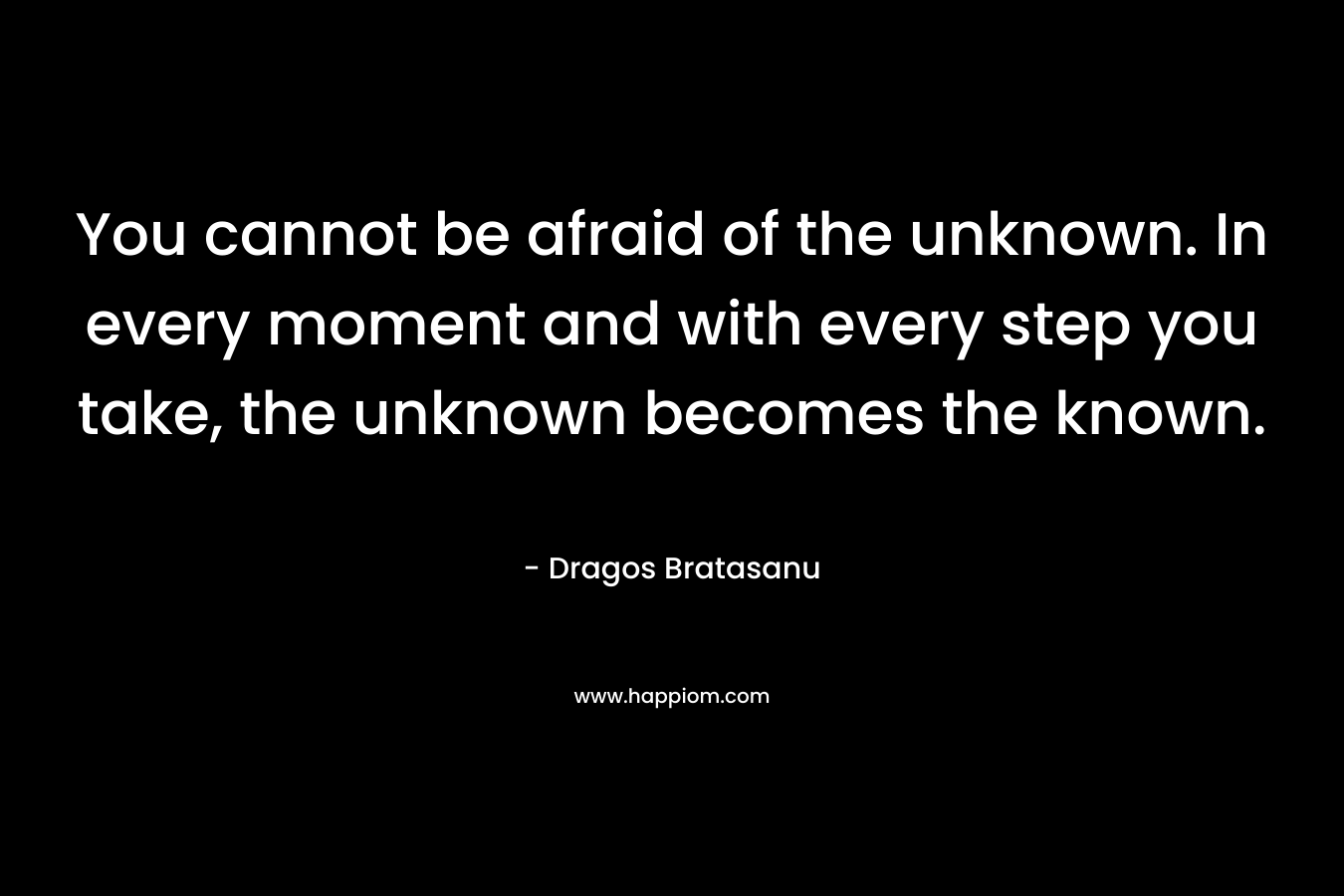 You cannot be afraid of the unknown. In every moment and with every step you take, the unknown becomes the known.