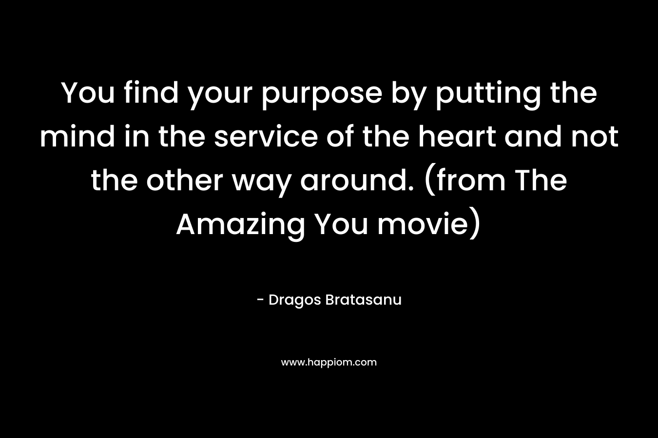 You find your purpose by putting the mind in the service of the heart and not the other way around. (from The Amazing You movie) – Dragos Bratasanu