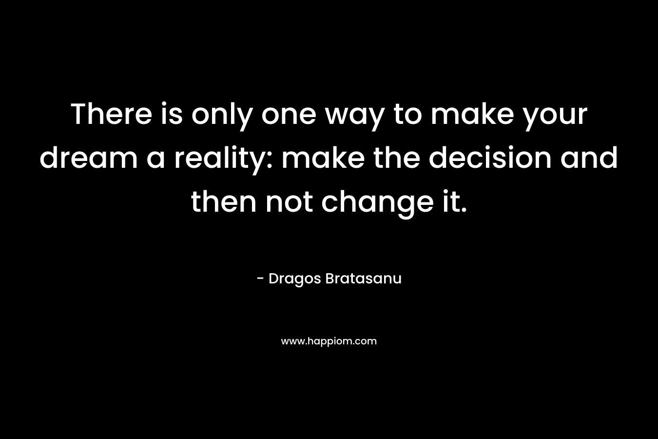 There is only one way to make your dream a reality: make the decision and then not change it. – Dragos Bratasanu