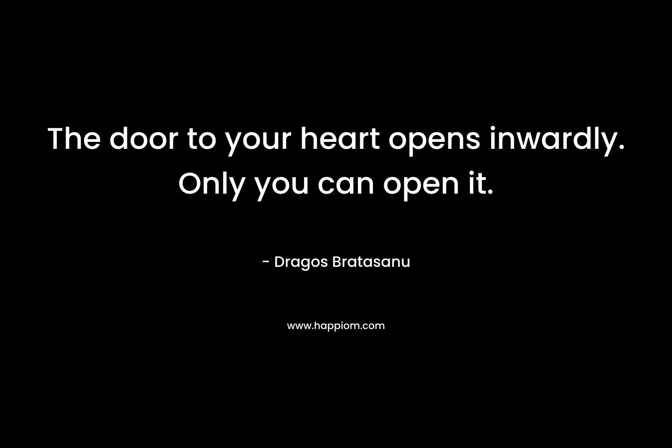 The door to your heart opens inwardly. Only you can open it. – Dragos Bratasanu