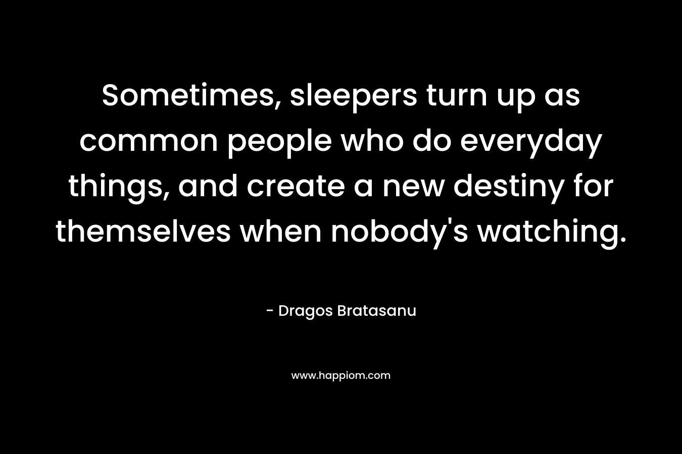 Sometimes, sleepers turn up as common people who do everyday things, and create a new destiny for themselves when nobody’s watching. – Dragos Bratasanu