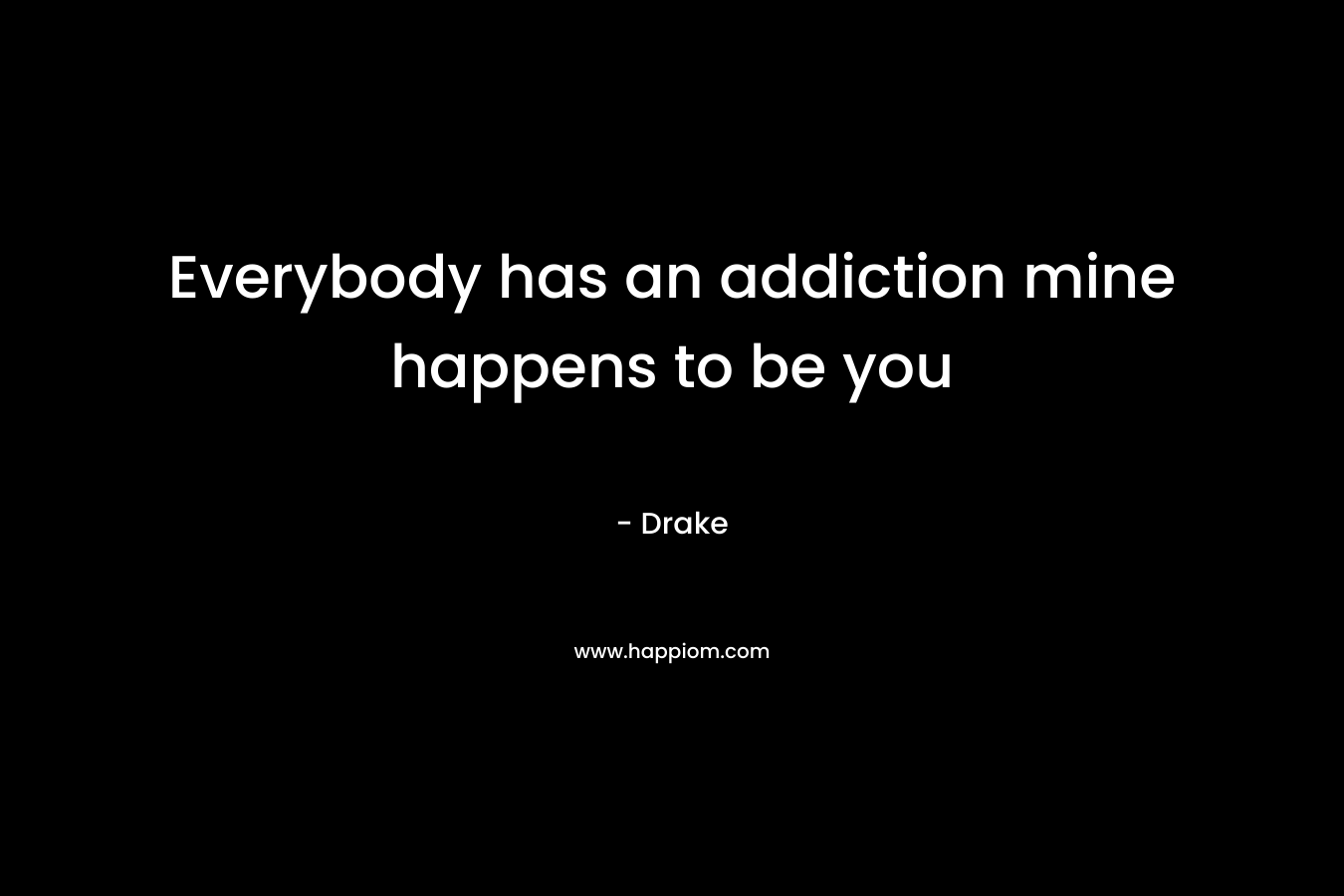 Everybody has an addiction mine happens to be you – Drake