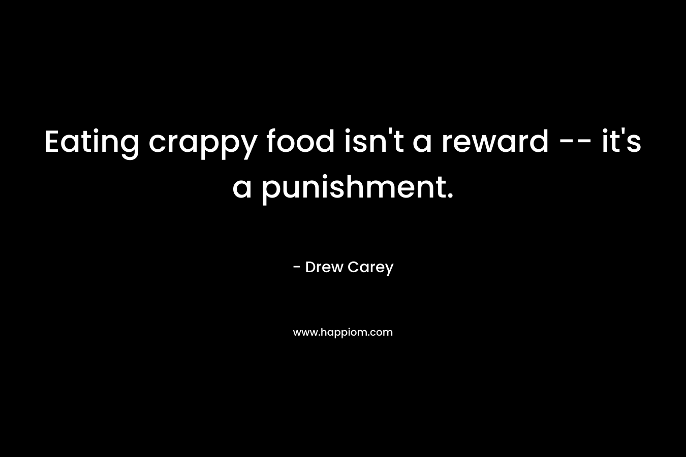 Eating crappy food isn’t a reward — it’s a punishment. – Drew Carey