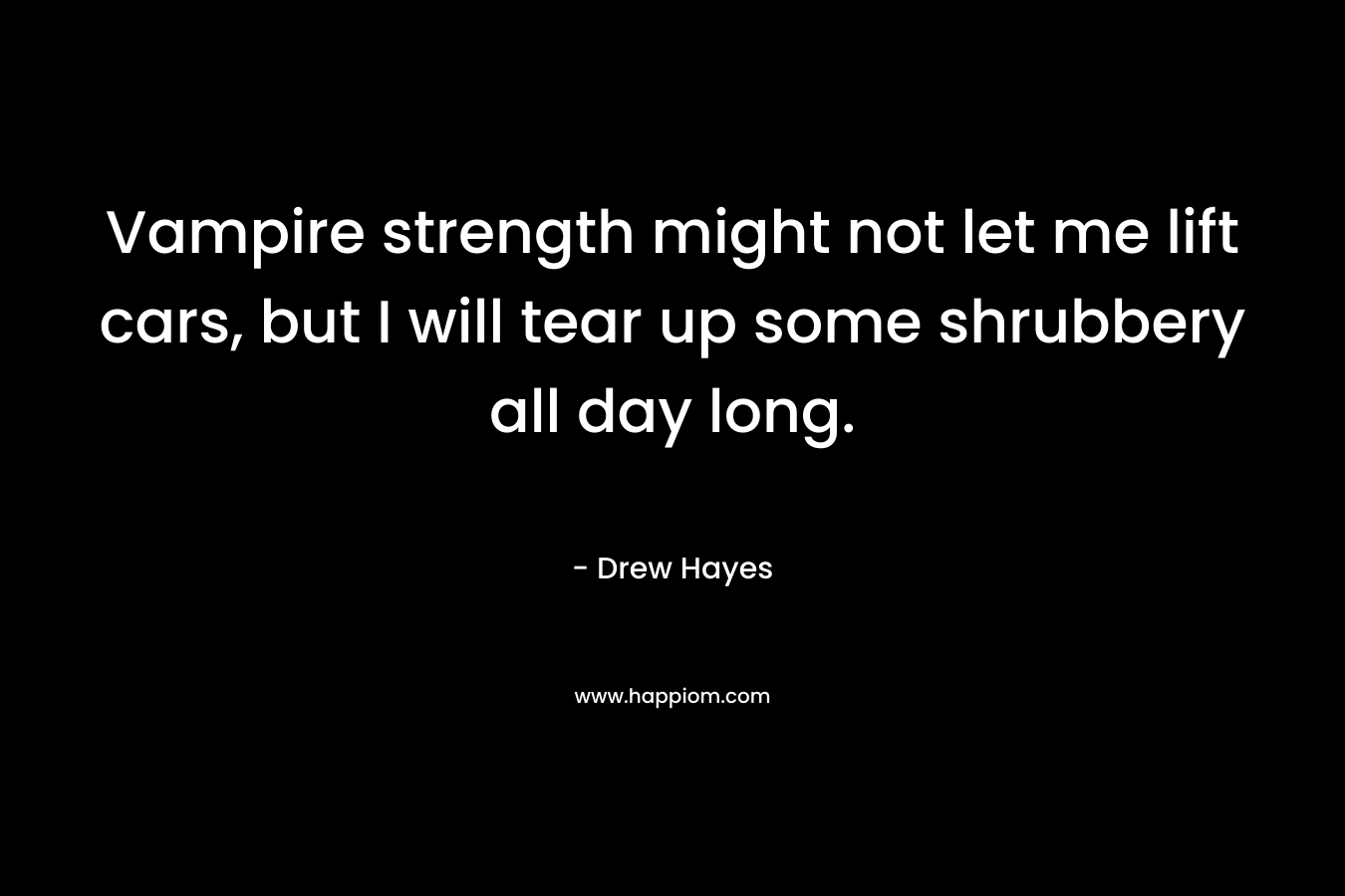 Vampire strength might not let me lift cars, but I will tear up some shrubbery all day long. – Drew  Hayes
