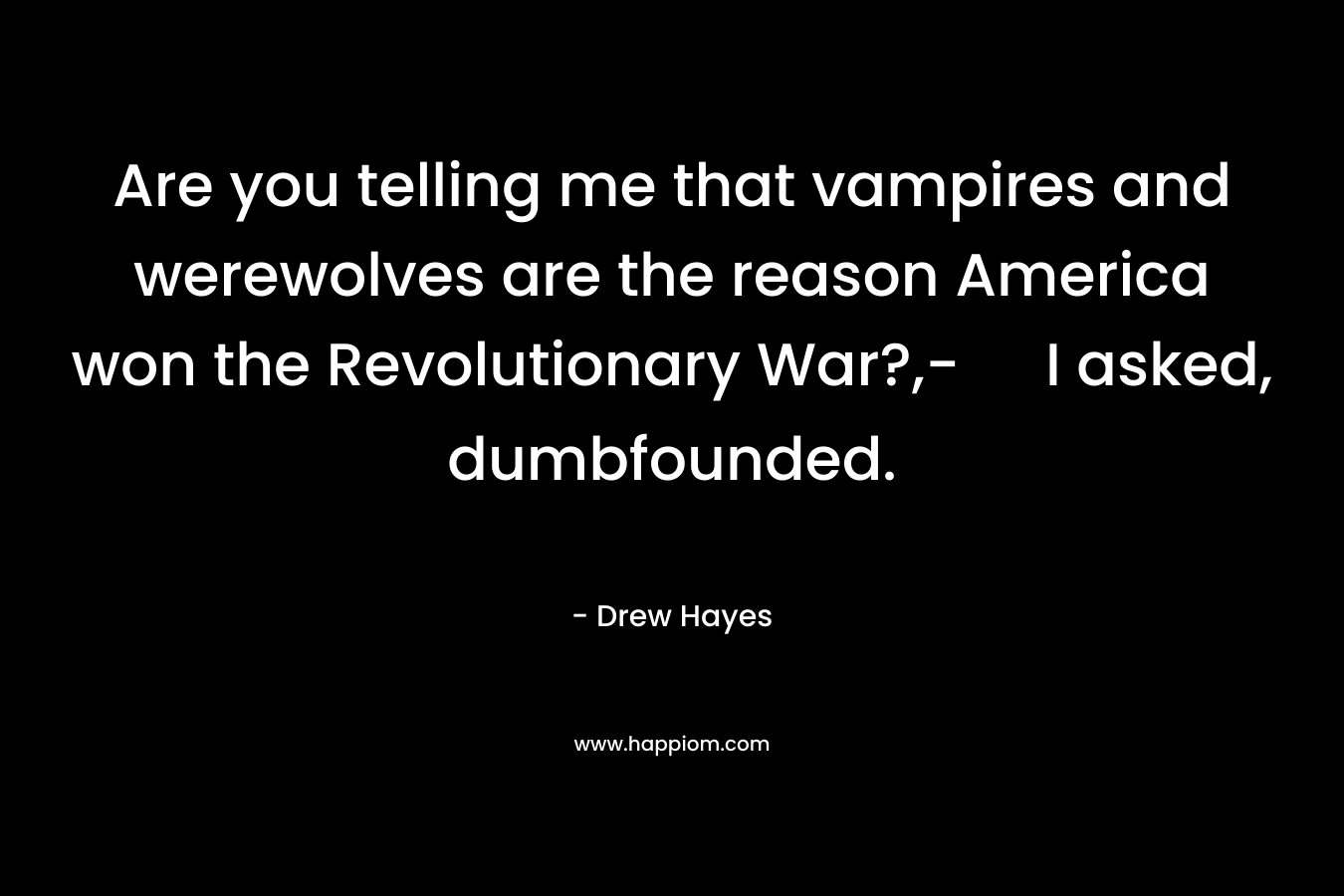 Are you telling me that vampires and werewolves are the reason America won the Revolutionary War?,- I asked, dumbfounded. – Drew  Hayes