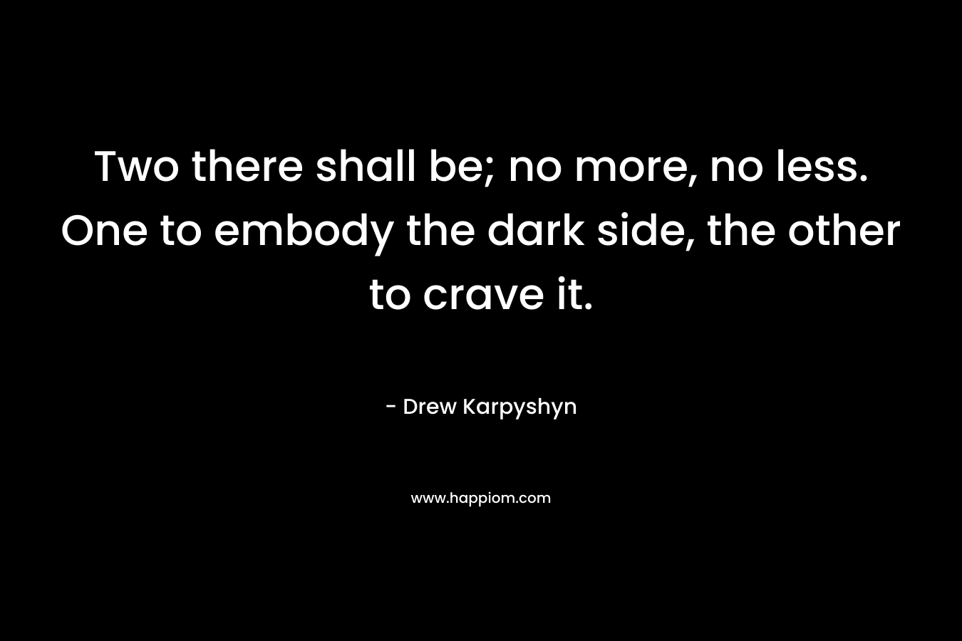 Two there shall be; no more, no less. One to embody the dark side, the other to crave it.