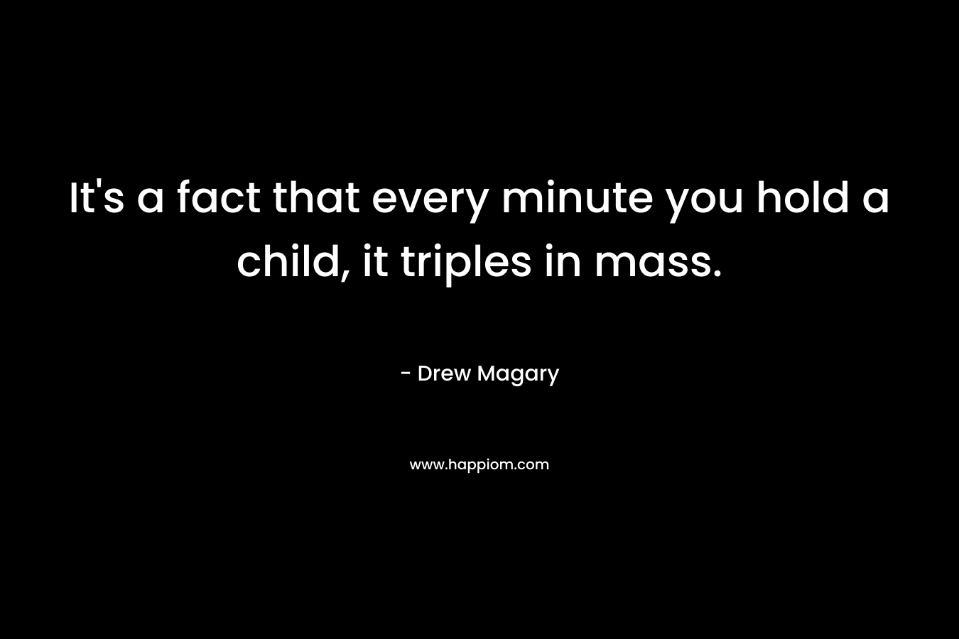 It's a fact that every minute you hold a child, it triples in mass.