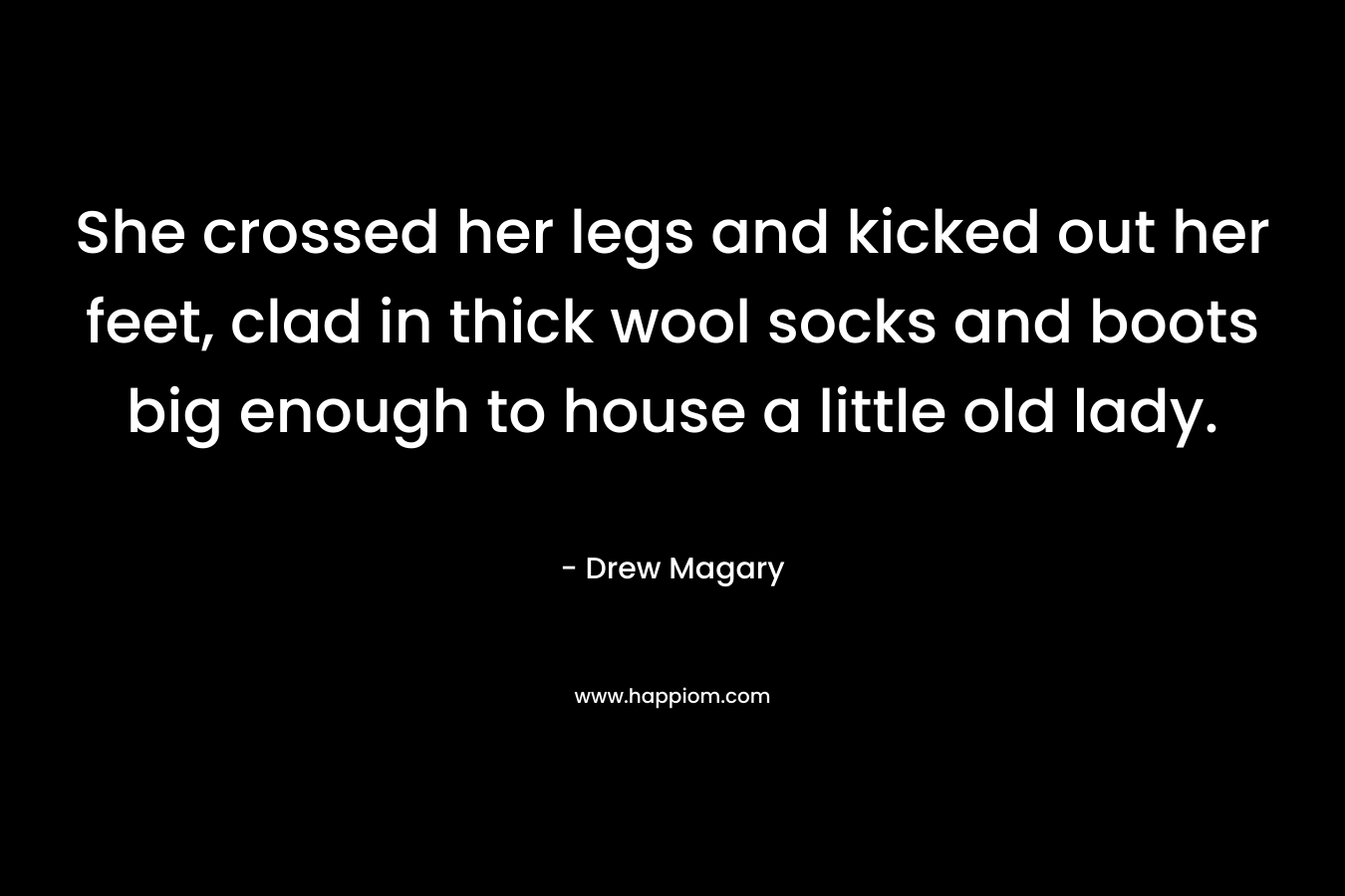 She crossed her legs and kicked out her feet, clad in thick wool socks and boots big enough to house a little old lady. – Drew Magary