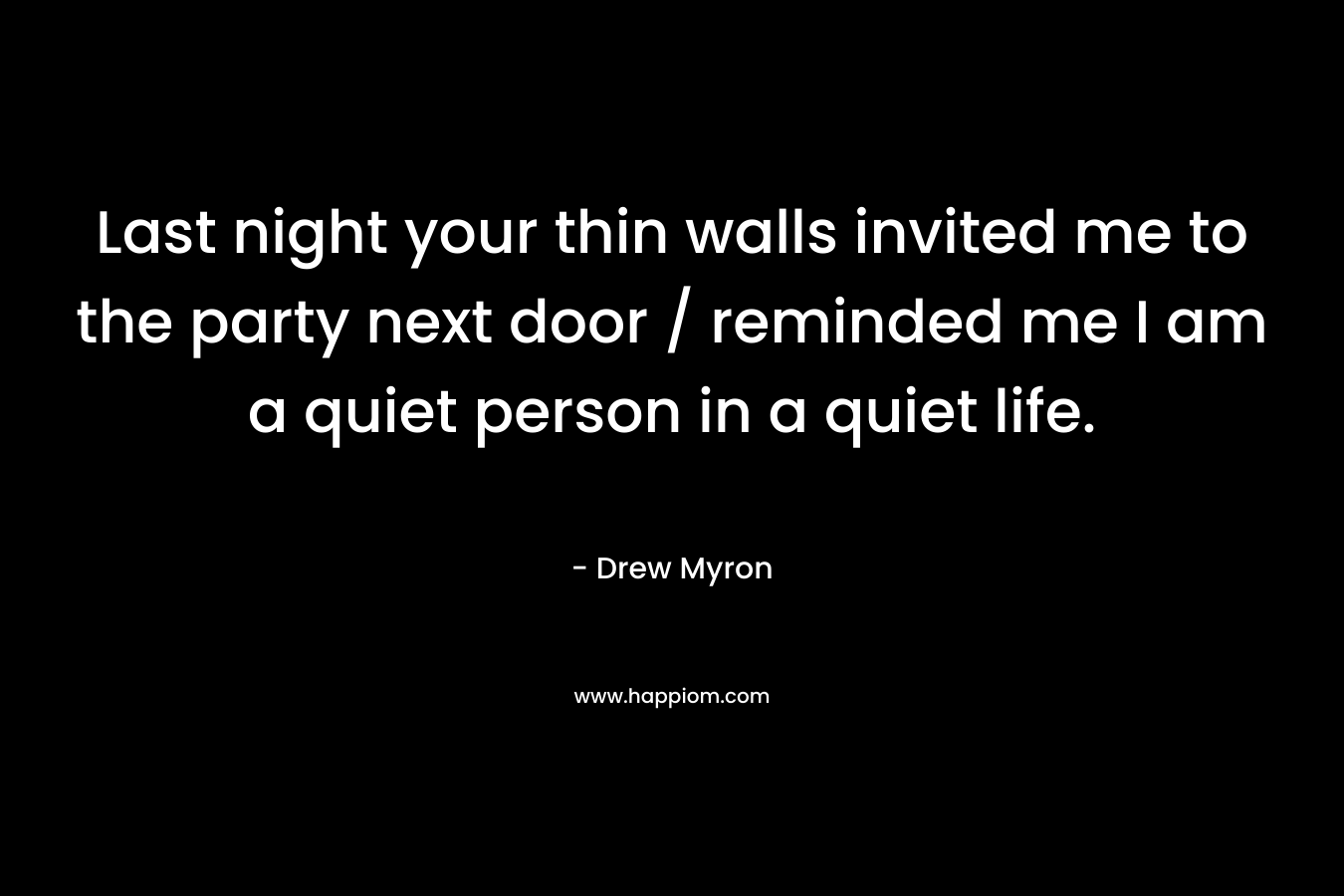 Last night your thin walls invited me to the party next door / reminded me I am a quiet person in a quiet life.