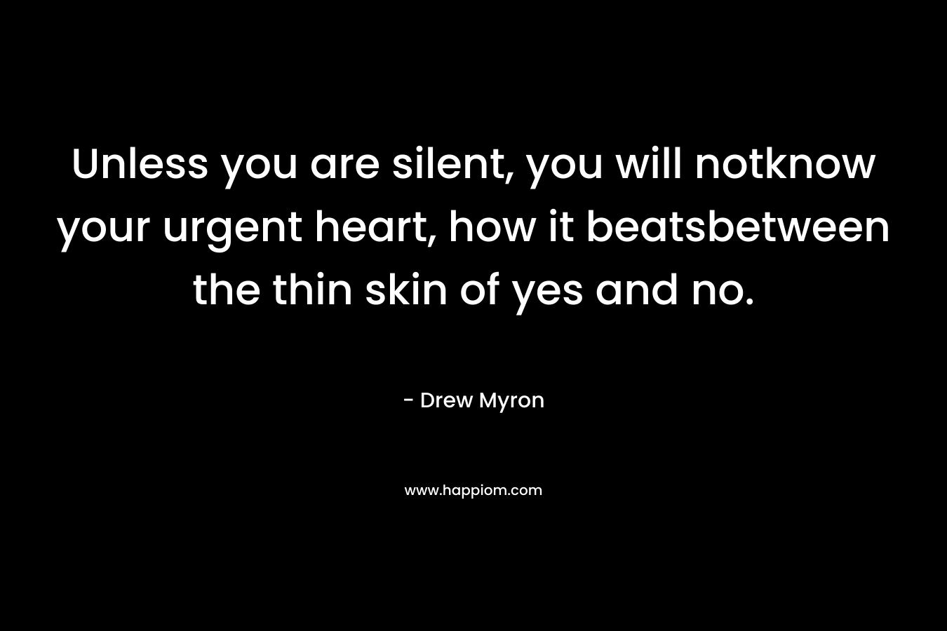 Unless you are silent, you will notknow your urgent heart, how it beatsbetween the thin skin of yes and no.