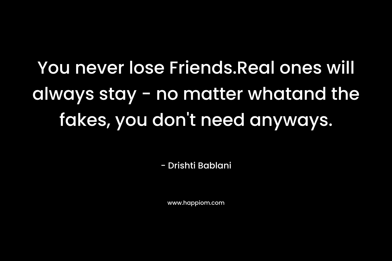 You never lose Friends.Real ones will always stay - no matter whatand the fakes, you don't need anyways.