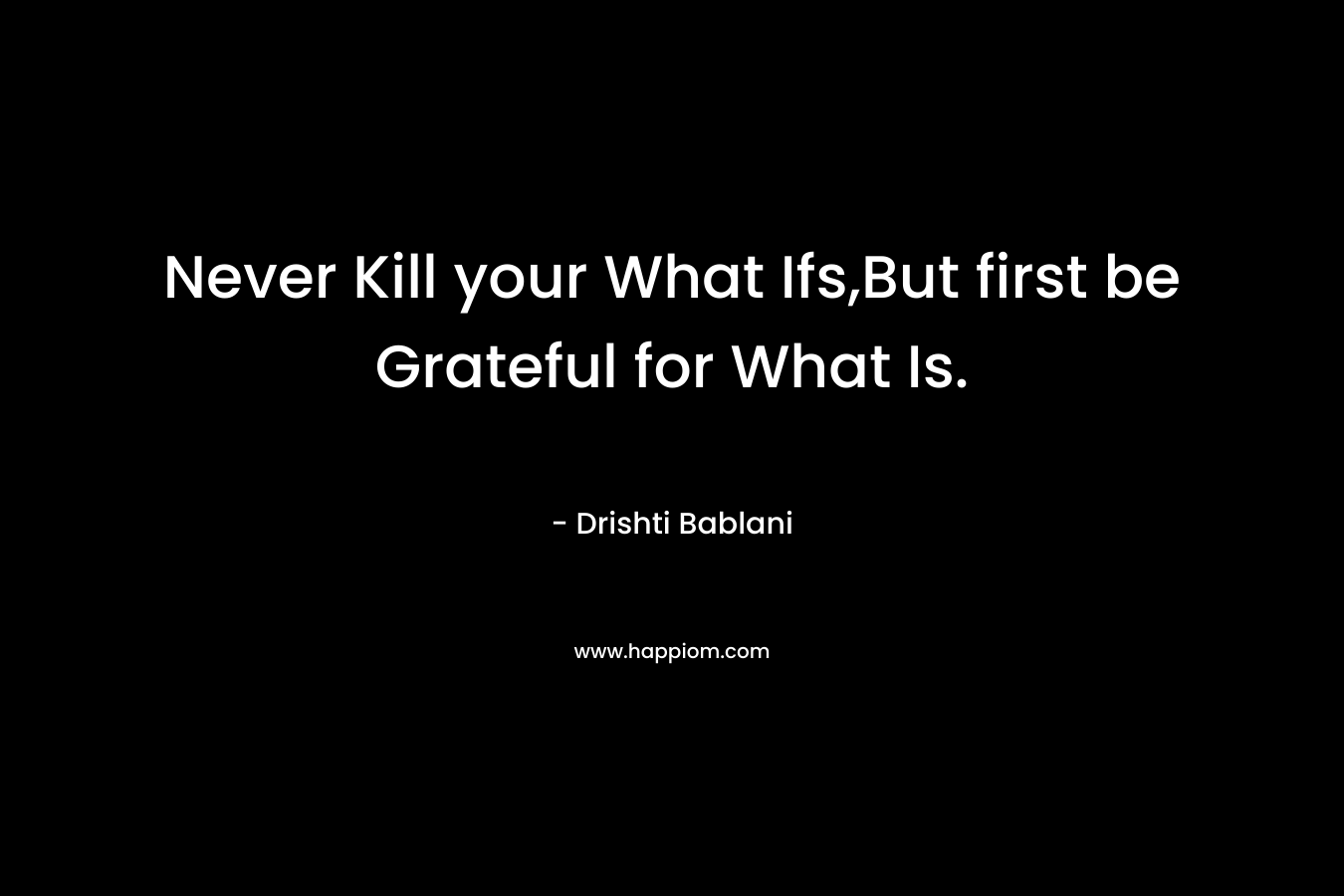 Never Kill your What Ifs,But first be Grateful for What Is. – Drishti Bablani