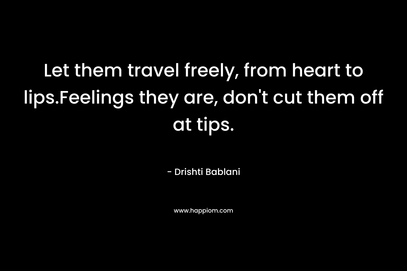 Let them travel freely, from heart to lips.Feelings they are, don’t cut them off at tips. – Drishti Bablani