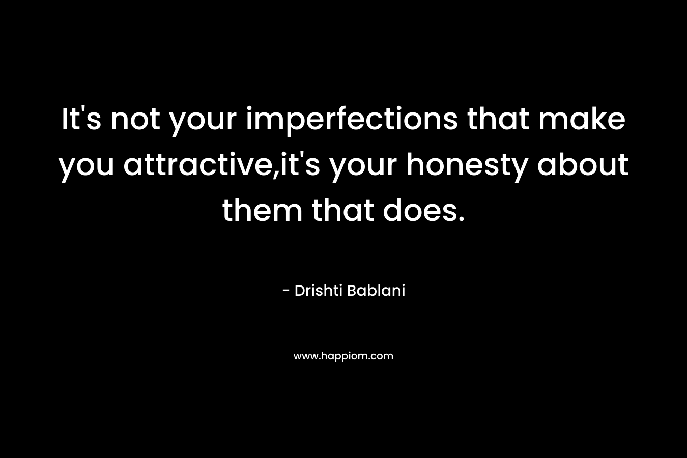 It’s not your imperfections that make you attractive,it’s your honesty about them that does. – Drishti Bablani
