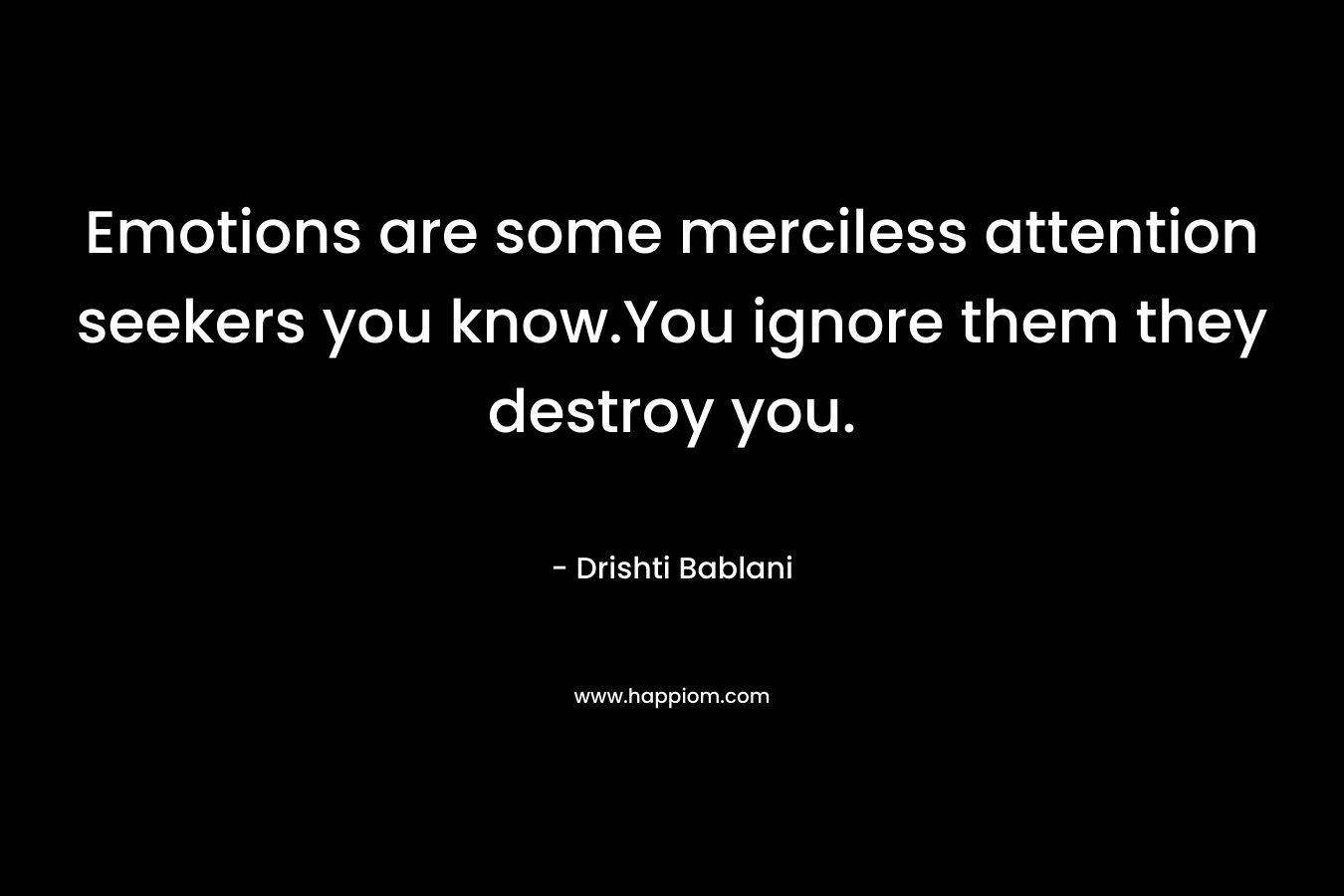 Emotions are some merciless attention seekers you know.You ignore them they destroy you. – Drishti Bablani