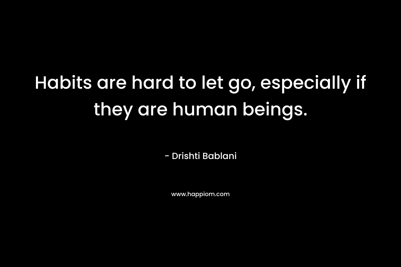 Habits are hard to let go, especially if they are human beings. – Drishti Bablani
