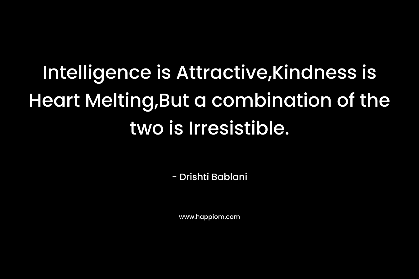 Intelligence is Attractive,Kindness is Heart Melting,But a combination of the two is Irresistible. – Drishti Bablani