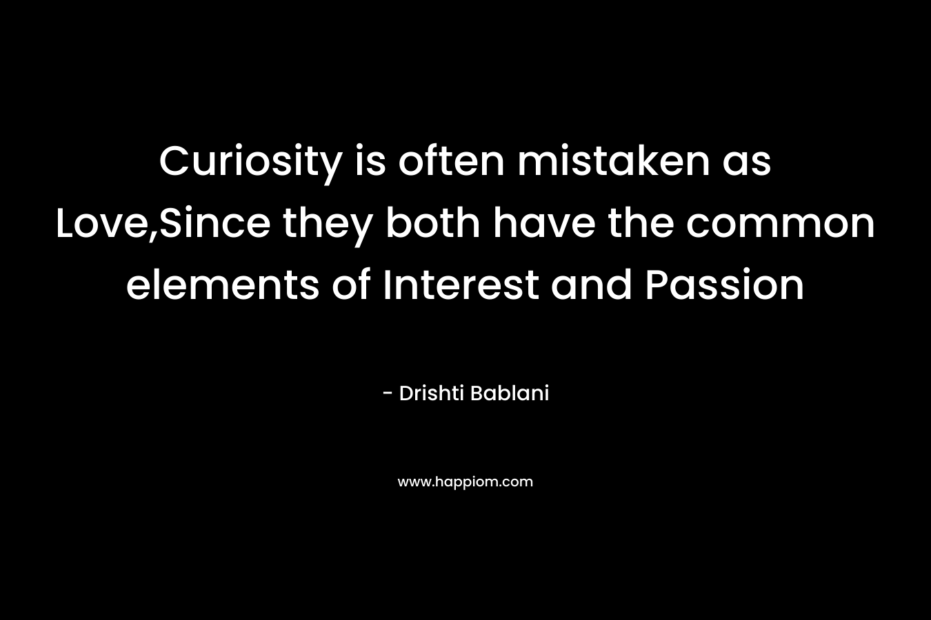 Curiosity is often mistaken as Love,Since they both have the common elements of Interest and Passion – Drishti Bablani