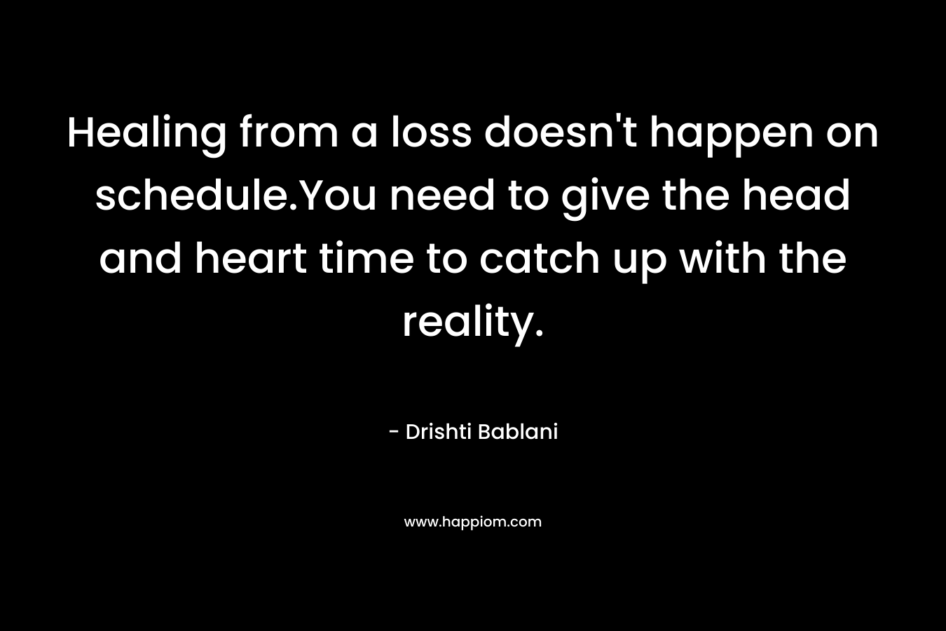 Healing from a loss doesn't happen on schedule.You need to give the head and heart time to catch up with the reality.