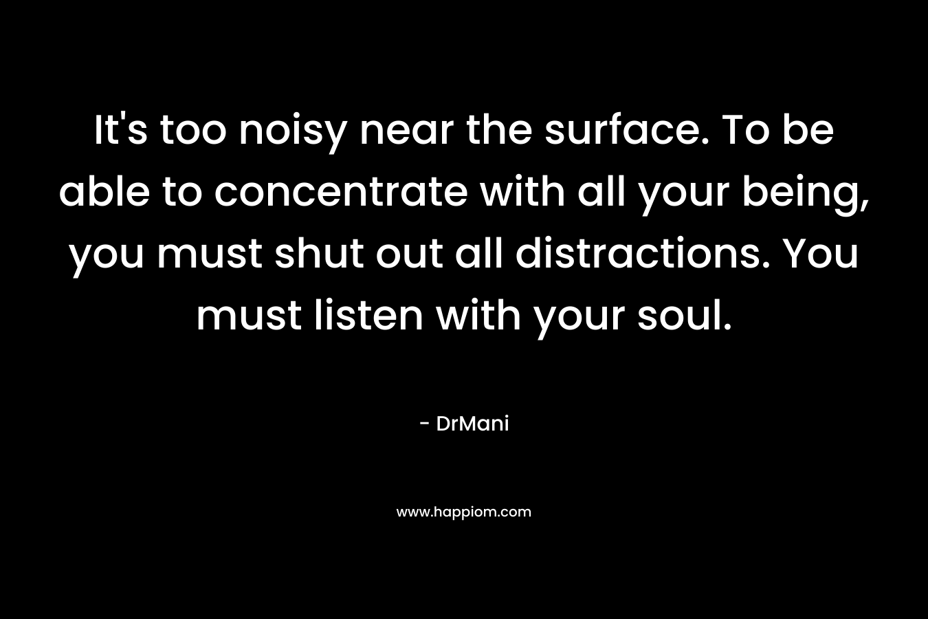 It's too noisy near the surface. To be able to concentrate with all your being, you must shut out all distractions. You must listen with your soul.
