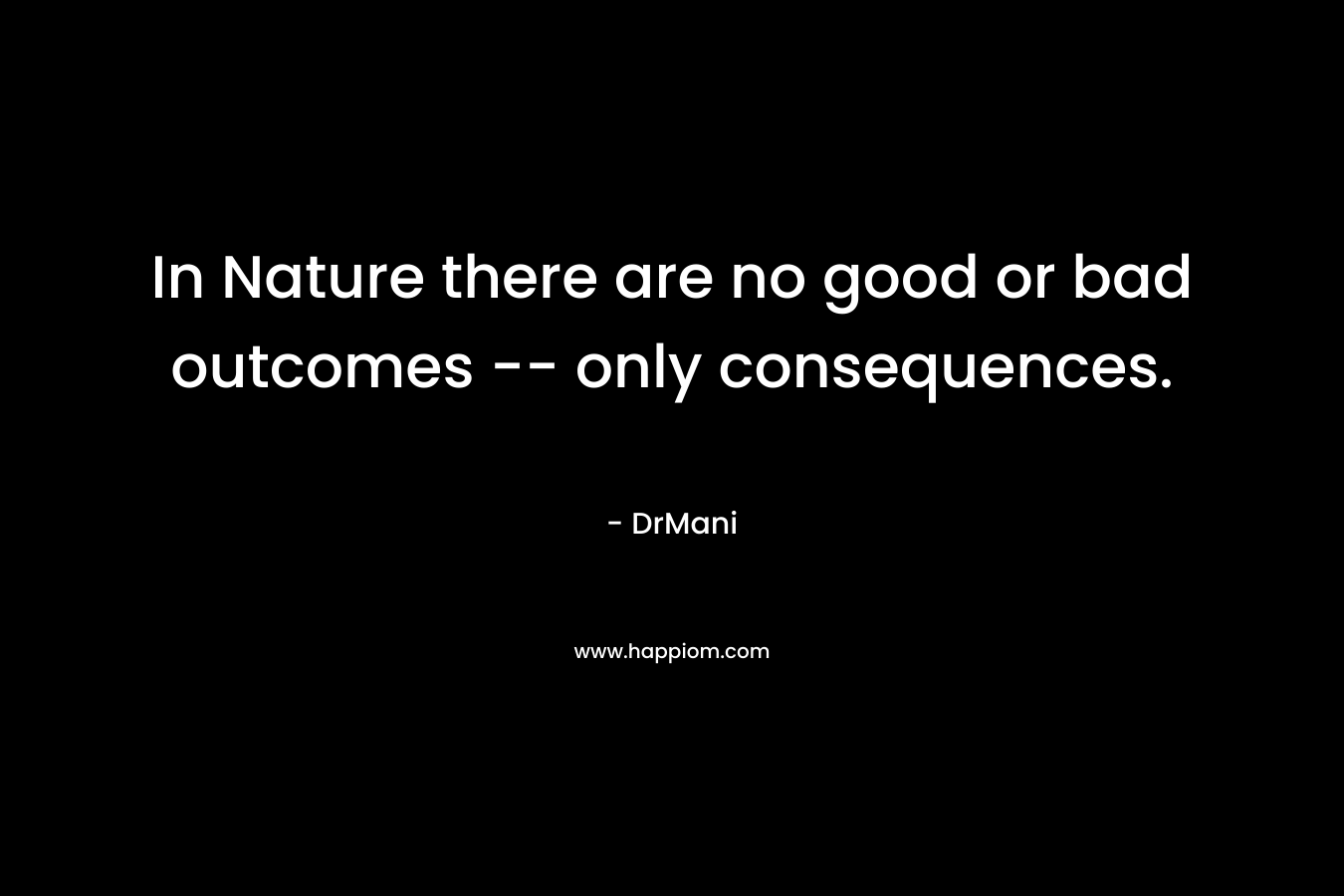 In Nature there are no good or bad outcomes — only consequences. – DrMani