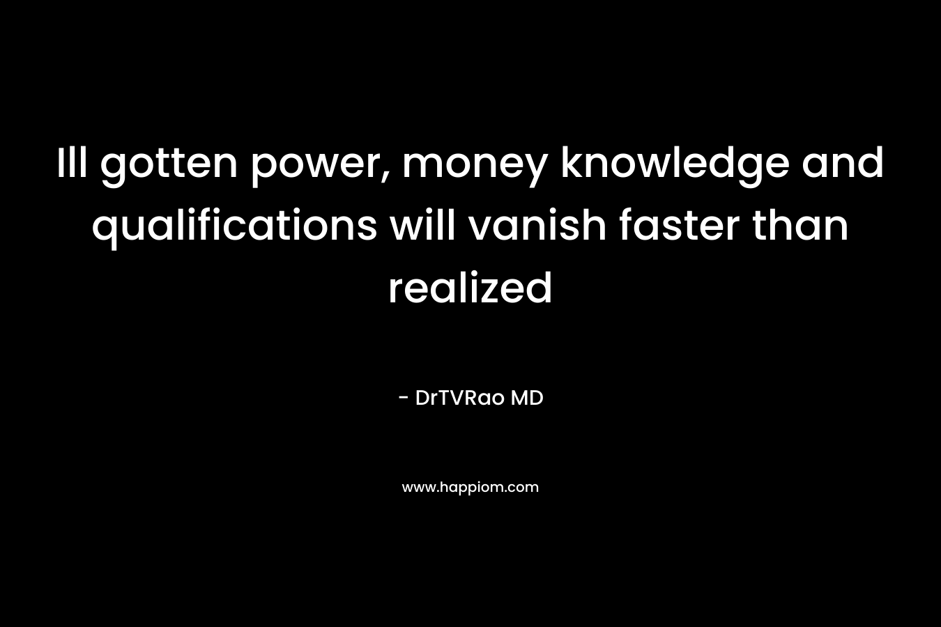 Ill gotten power, money knowledge and qualifications will vanish faster than realized – DrTVRao MD