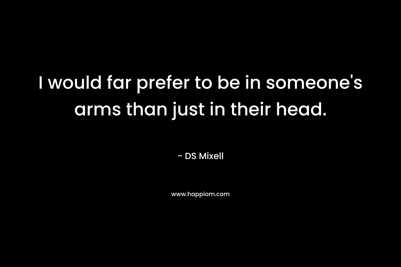 I would far prefer to be in someone’s arms than just in their head. – DS Mixell