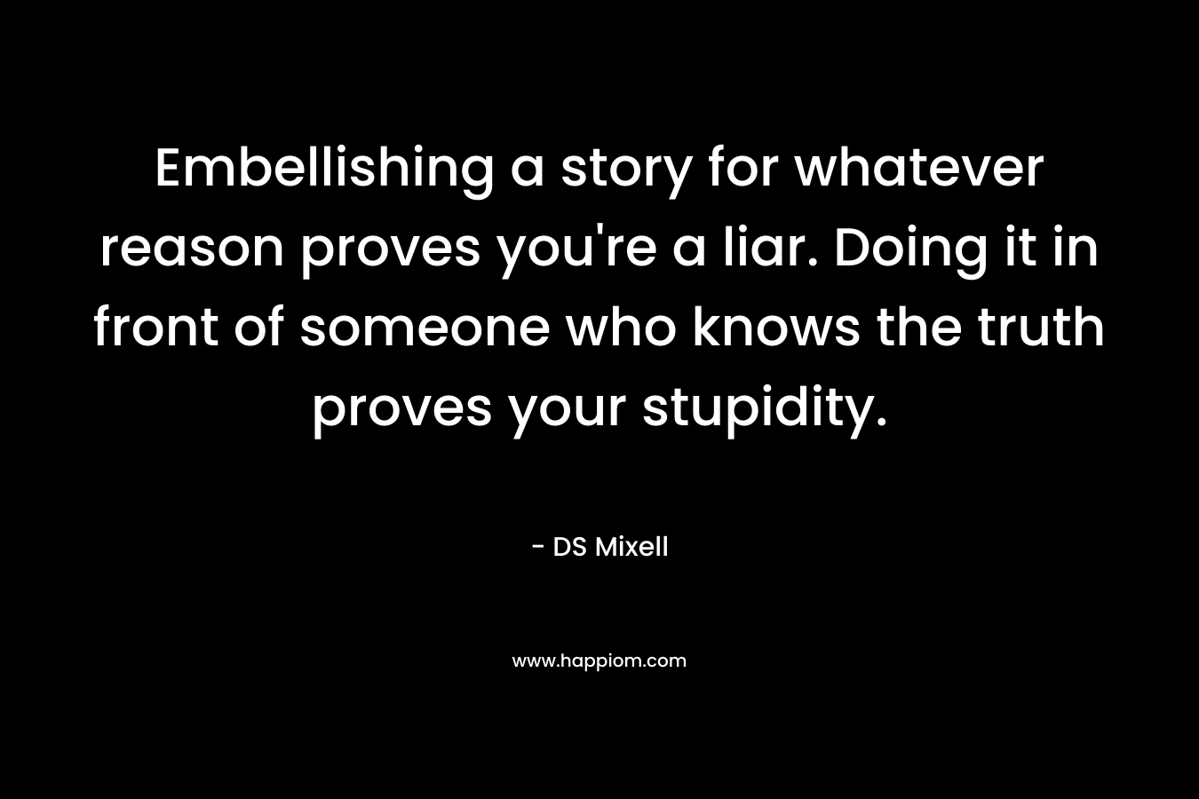 Embellishing a story for whatever reason proves you’re a liar. Doing it in front of someone who knows the truth proves your stupidity. – DS Mixell