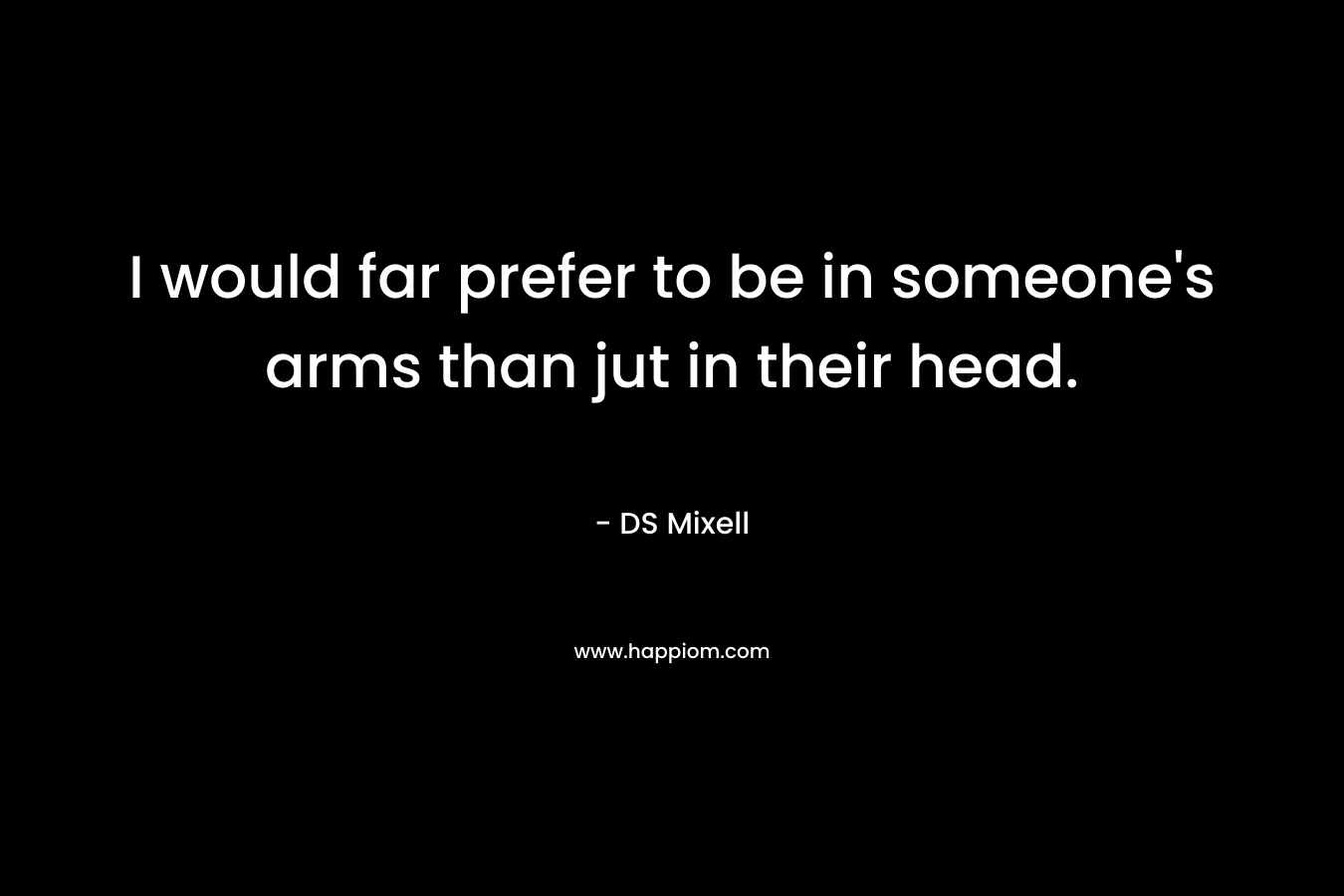 I would far prefer to be in someone’s arms than jut in their head. – DS Mixell