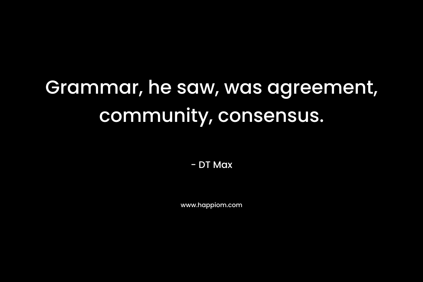 Grammar, he saw, was agreement, community, consensus. – DT Max