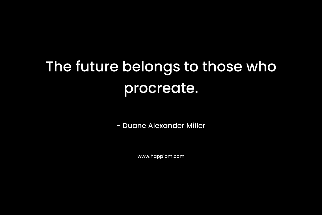The future belongs to those who procreate. – Duane Alexander Miller