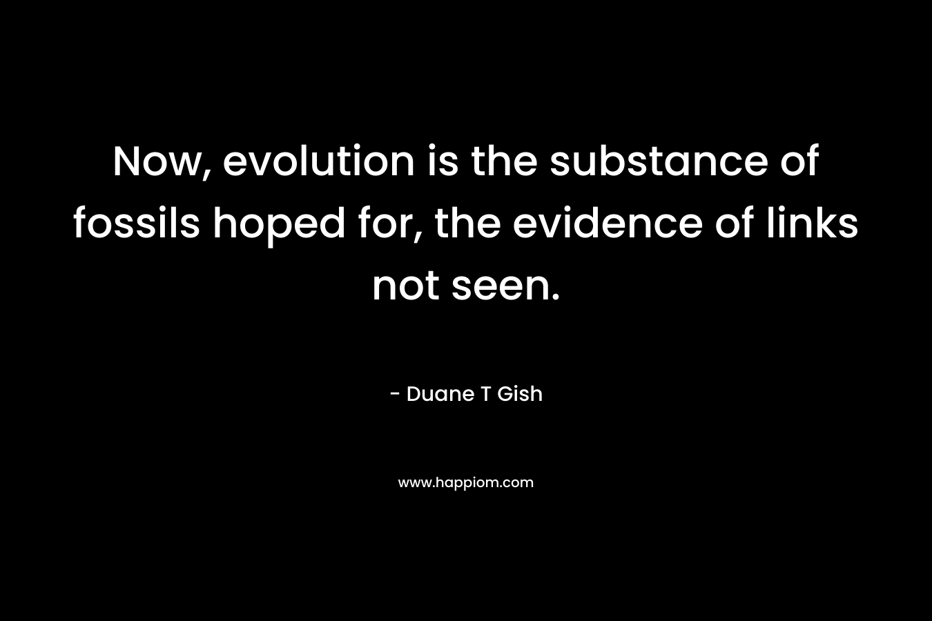 Now, evolution is the substance of fossils hoped for, the evidence of links not seen. – Duane T Gish