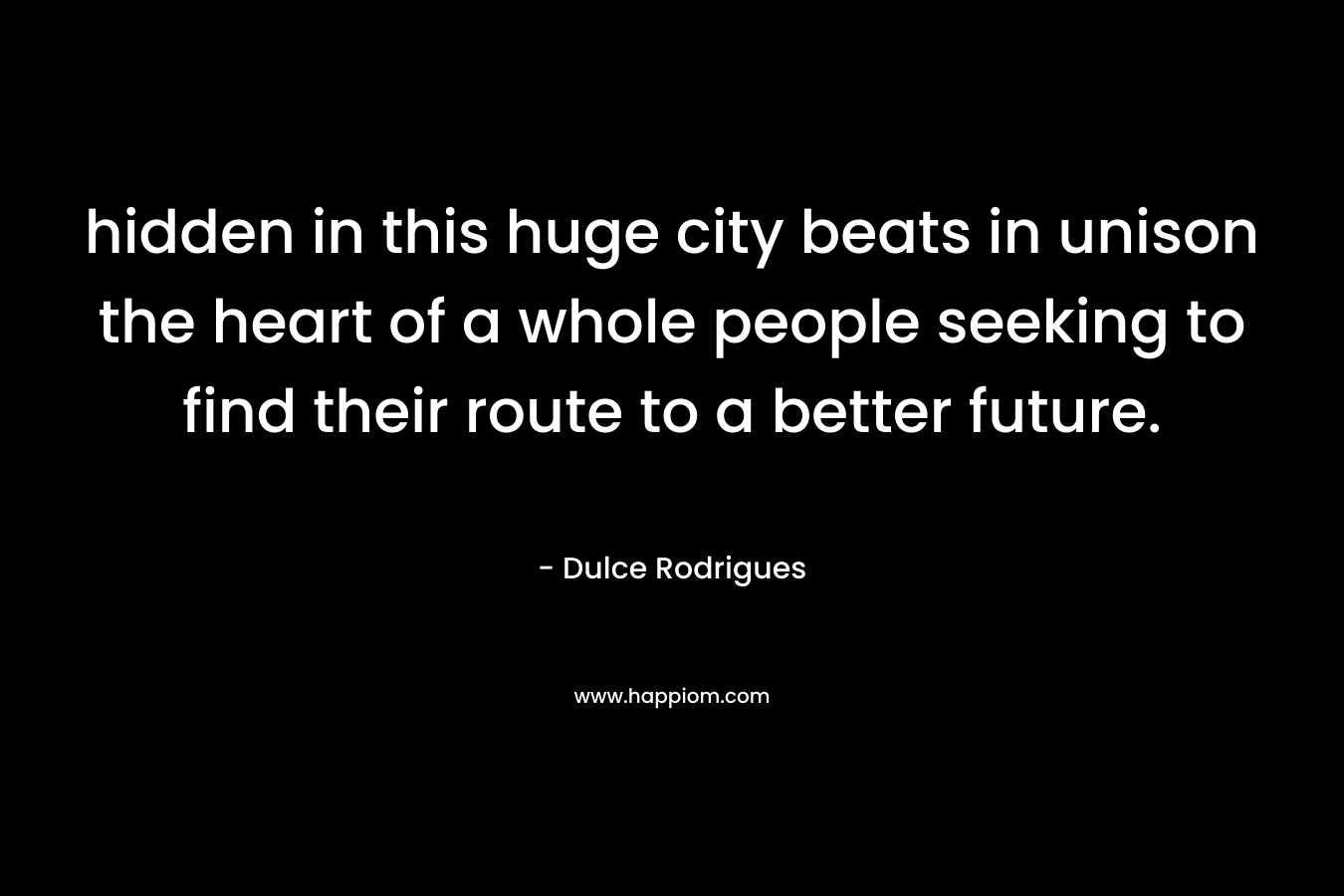 hidden in this huge city beats in unison the heart of a whole people seeking to find their route to a better future. – Dulce Rodrigues