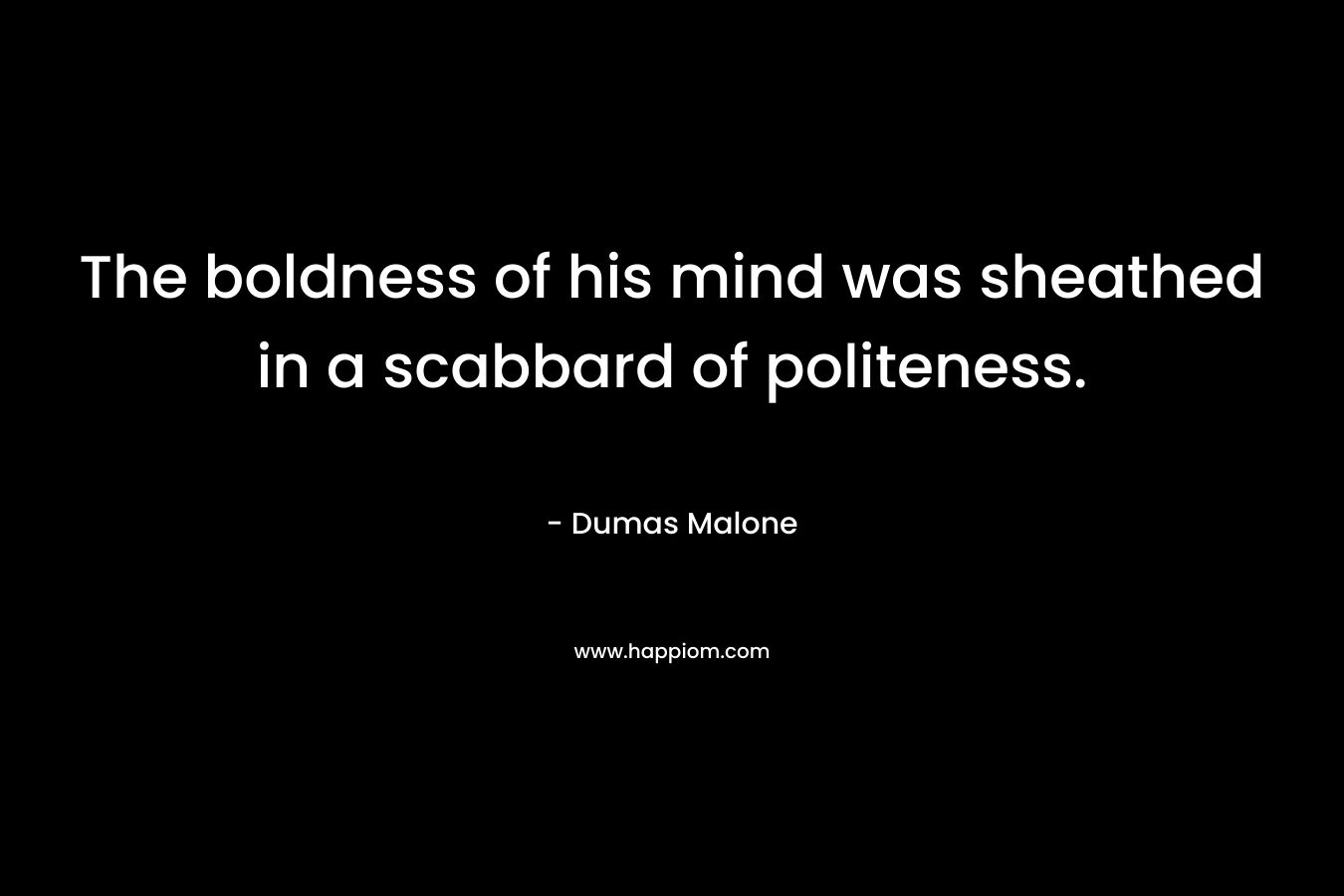 The boldness of his mind was sheathed in a scabbard of politeness.
