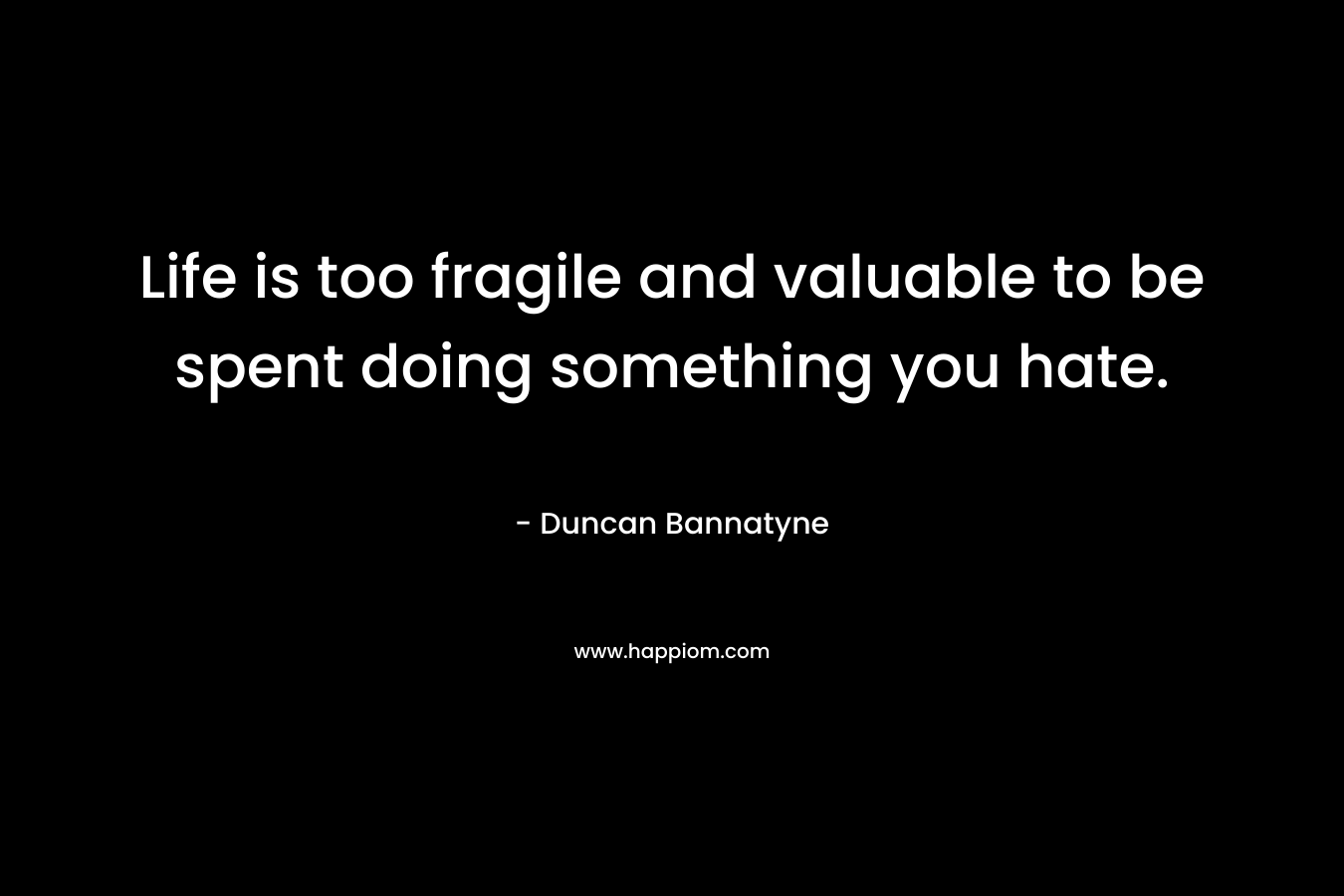 Life is too fragile and valuable to be spent doing something you hate.