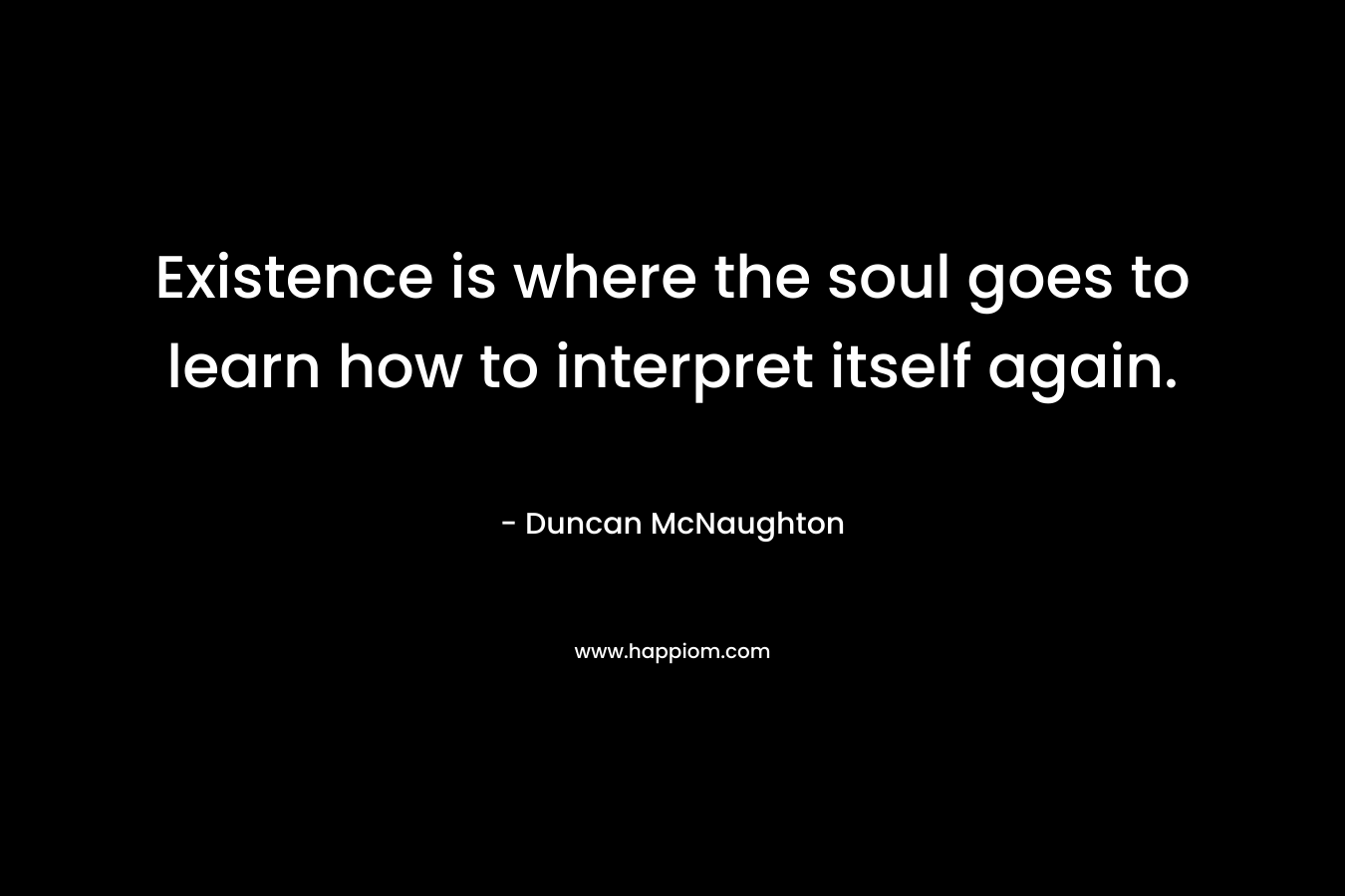 Existence is where the soul goes to learn how to interpret itself again.