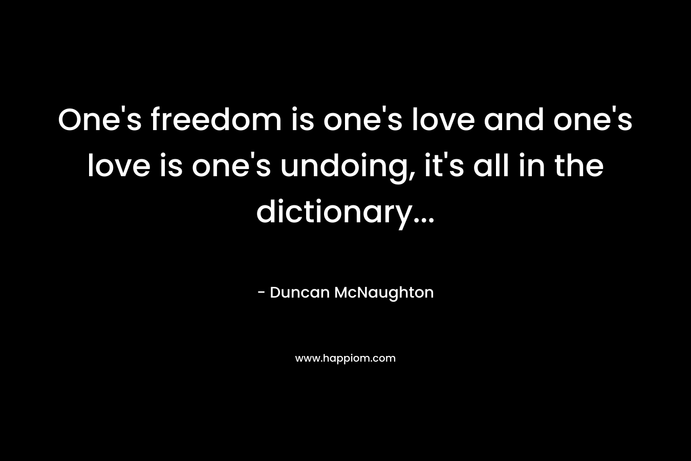One’s freedom is one’s love and one’s love is one’s undoing, it’s all in the dictionary… – Duncan McNaughton