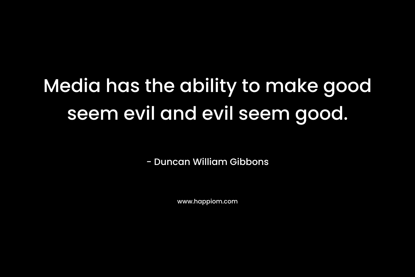 Media has the ability to make good seem evil and evil seem good.