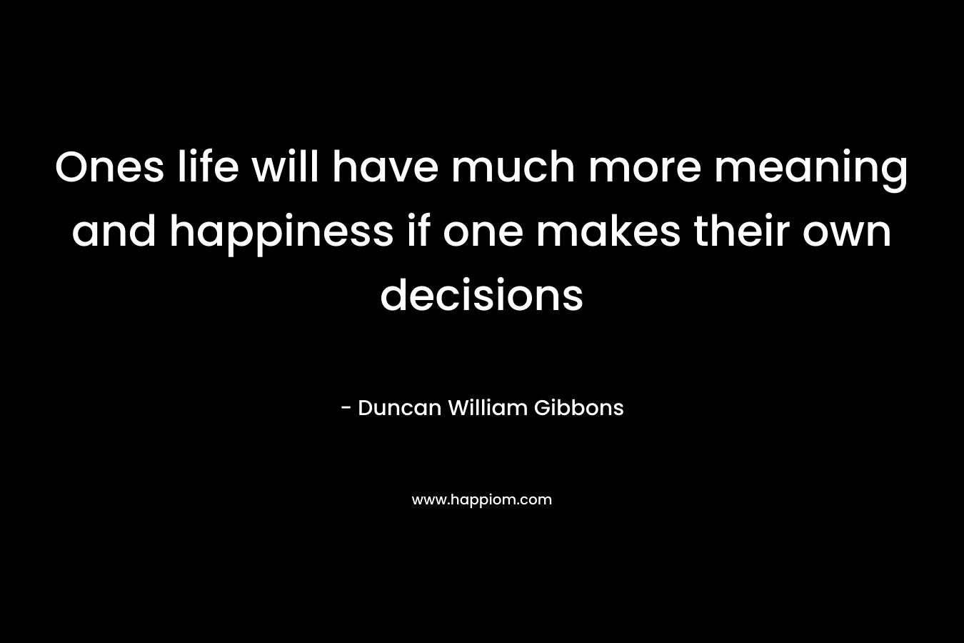 Ones life will have much more meaning and happiness if one makes their own decisions