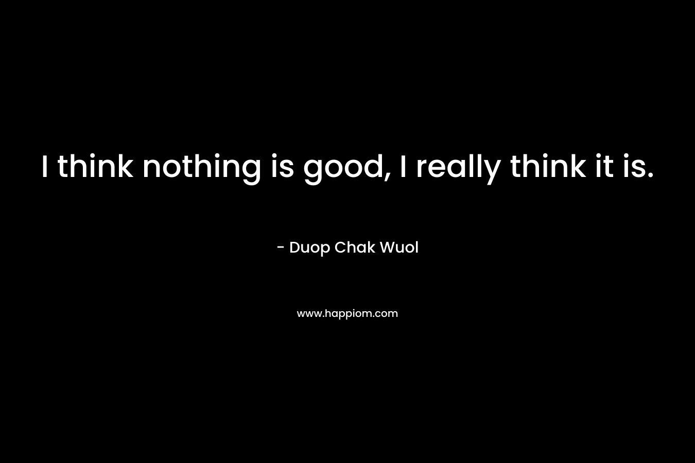 I think nothing is good, I really think it is. – Duop Chak Wuol