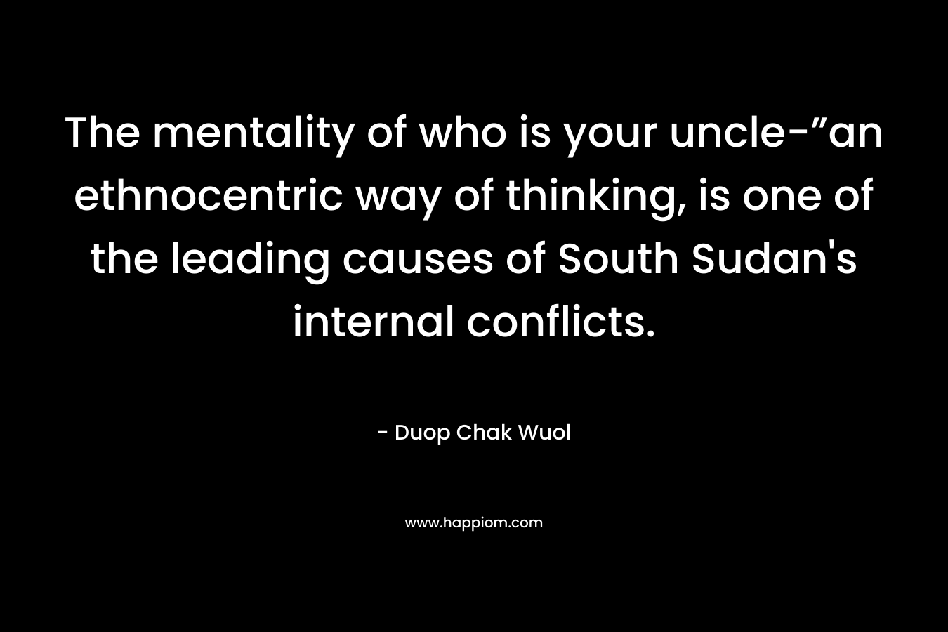 The mentality of who is your uncle-”an ethnocentric way of thinking, is one of the leading causes of South Sudan's internal conflicts.